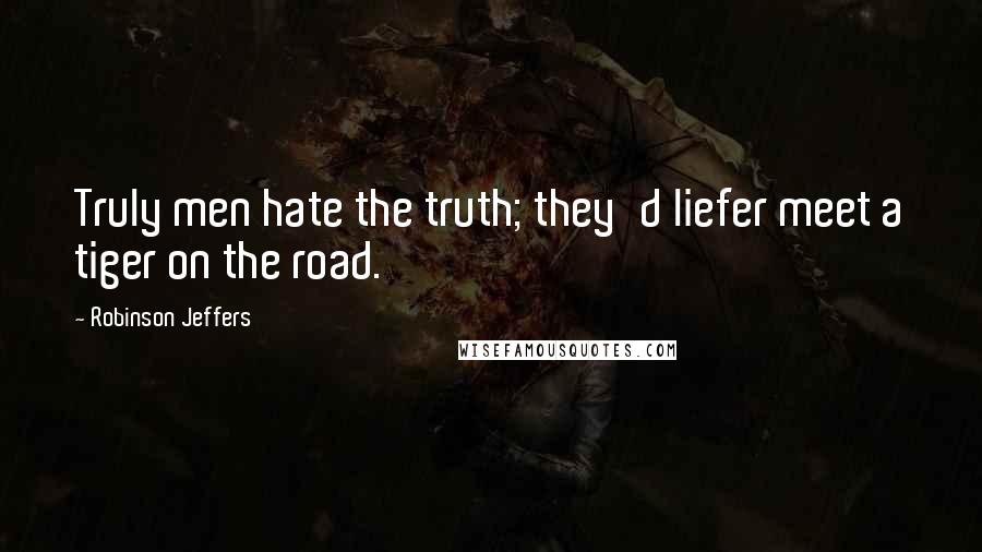 Robinson Jeffers Quotes: Truly men hate the truth; they'd liefer meet a tiger on the road.