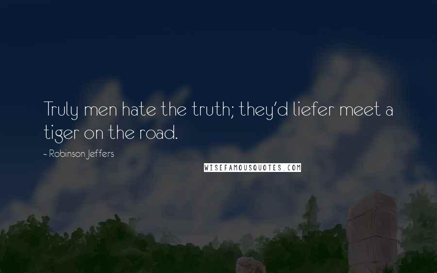 Robinson Jeffers Quotes: Truly men hate the truth; they'd liefer meet a tiger on the road.