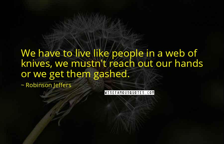 Robinson Jeffers Quotes: We have to live like people in a web of knives, we mustn't reach out our hands or we get them gashed.