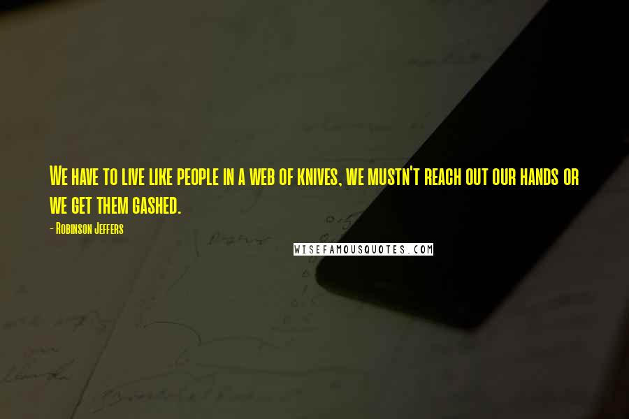 Robinson Jeffers Quotes: We have to live like people in a web of knives, we mustn't reach out our hands or we get them gashed.