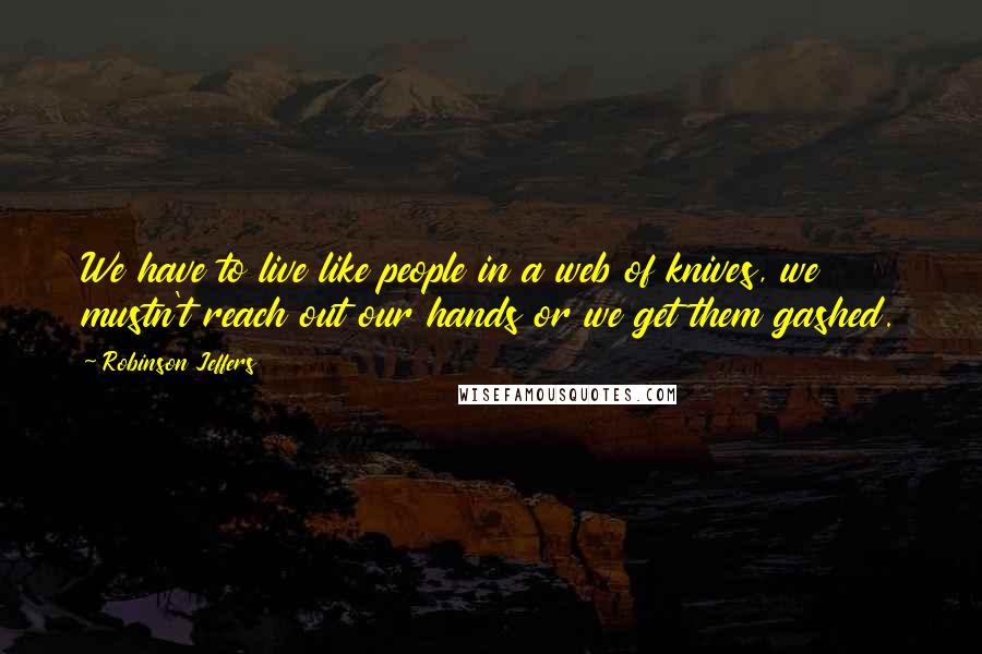 Robinson Jeffers Quotes: We have to live like people in a web of knives, we mustn't reach out our hands or we get them gashed.