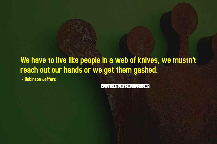 Robinson Jeffers Quotes: We have to live like people in a web of knives, we mustn't reach out our hands or we get them gashed.