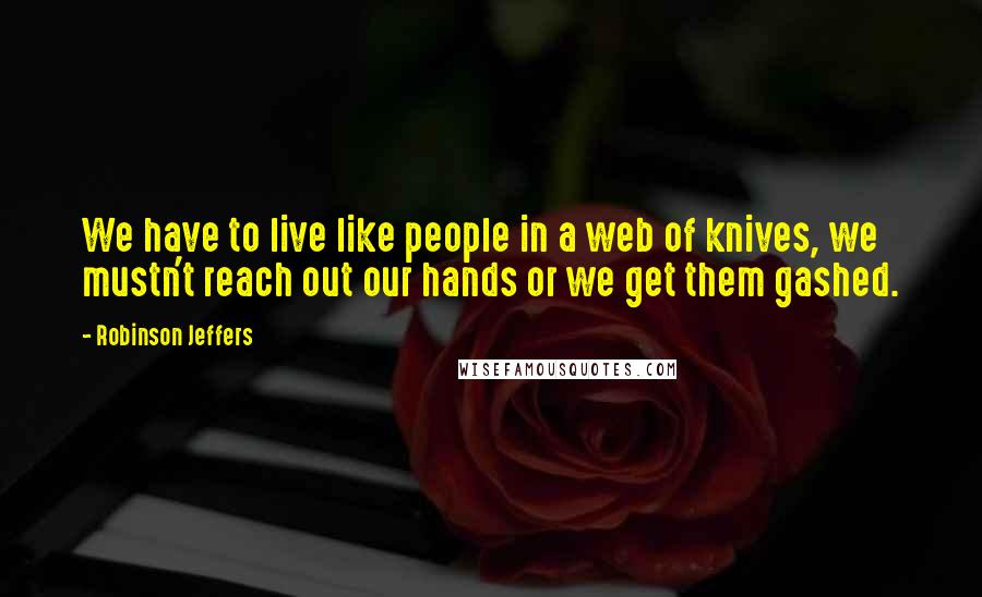 Robinson Jeffers Quotes: We have to live like people in a web of knives, we mustn't reach out our hands or we get them gashed.