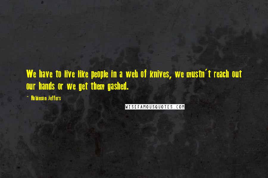 Robinson Jeffers Quotes: We have to live like people in a web of knives, we mustn't reach out our hands or we get them gashed.