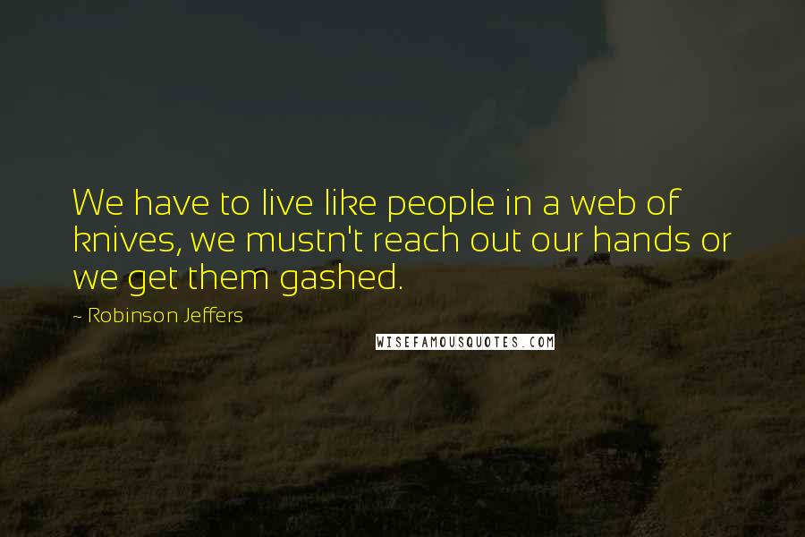 Robinson Jeffers Quotes: We have to live like people in a web of knives, we mustn't reach out our hands or we get them gashed.