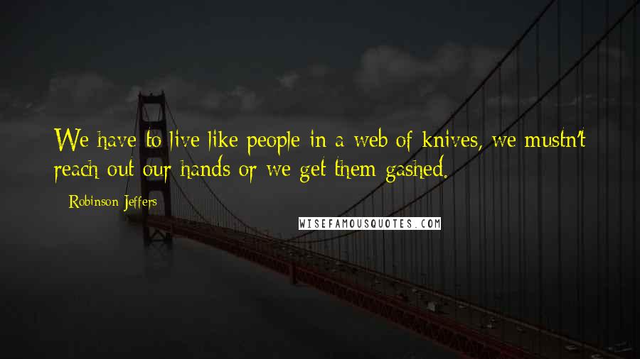 Robinson Jeffers Quotes: We have to live like people in a web of knives, we mustn't reach out our hands or we get them gashed.