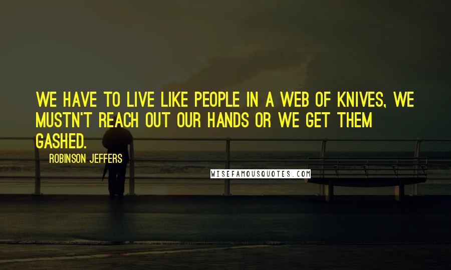 Robinson Jeffers Quotes: We have to live like people in a web of knives, we mustn't reach out our hands or we get them gashed.