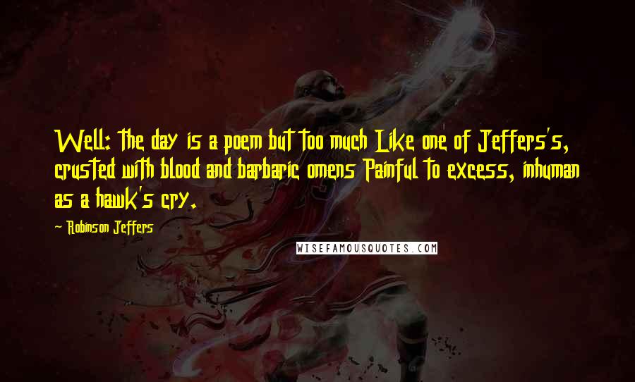 Robinson Jeffers Quotes: Well: the day is a poem but too much Like one of Jeffers's, crusted with blood and barbaric omens Painful to excess, inhuman as a hawk's cry.