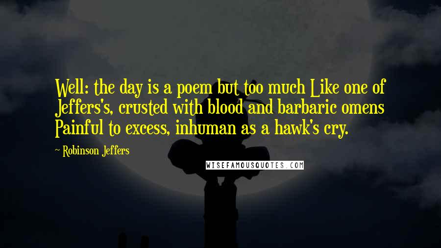 Robinson Jeffers Quotes: Well: the day is a poem but too much Like one of Jeffers's, crusted with blood and barbaric omens Painful to excess, inhuman as a hawk's cry.