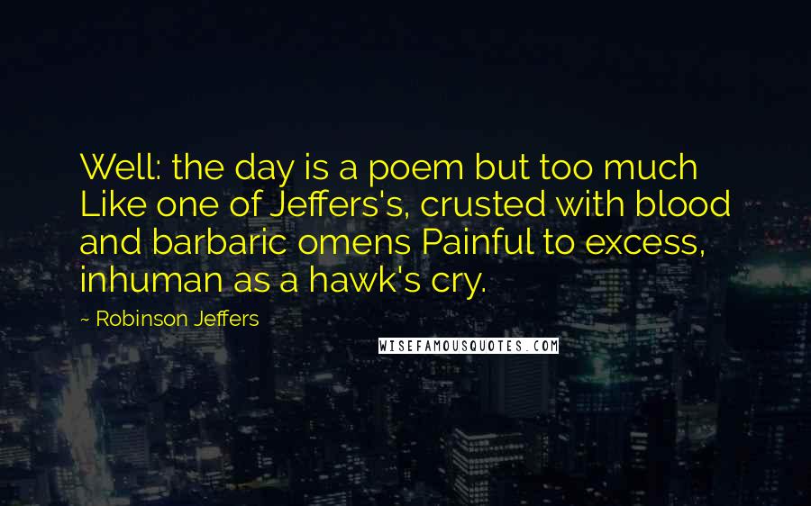 Robinson Jeffers Quotes: Well: the day is a poem but too much Like one of Jeffers's, crusted with blood and barbaric omens Painful to excess, inhuman as a hawk's cry.