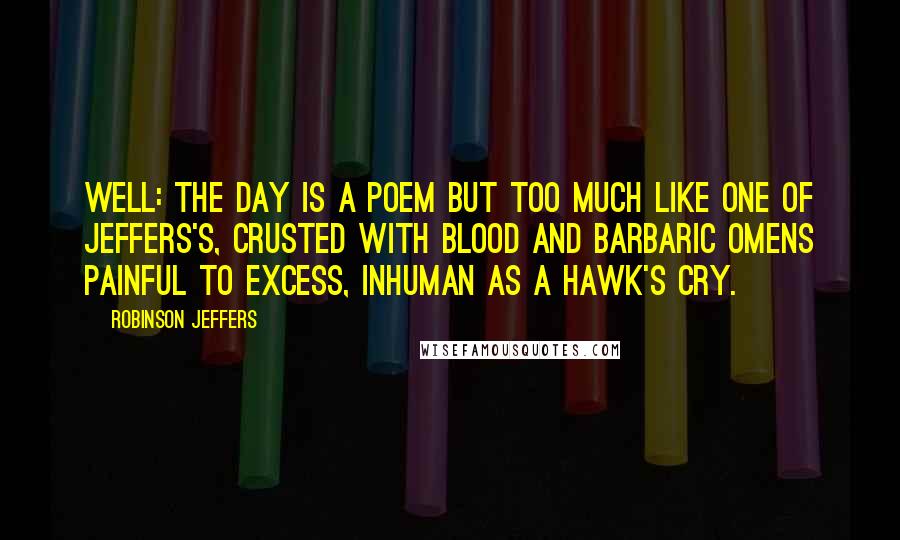 Robinson Jeffers Quotes: Well: the day is a poem but too much Like one of Jeffers's, crusted with blood and barbaric omens Painful to excess, inhuman as a hawk's cry.