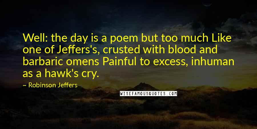 Robinson Jeffers Quotes: Well: the day is a poem but too much Like one of Jeffers's, crusted with blood and barbaric omens Painful to excess, inhuman as a hawk's cry.