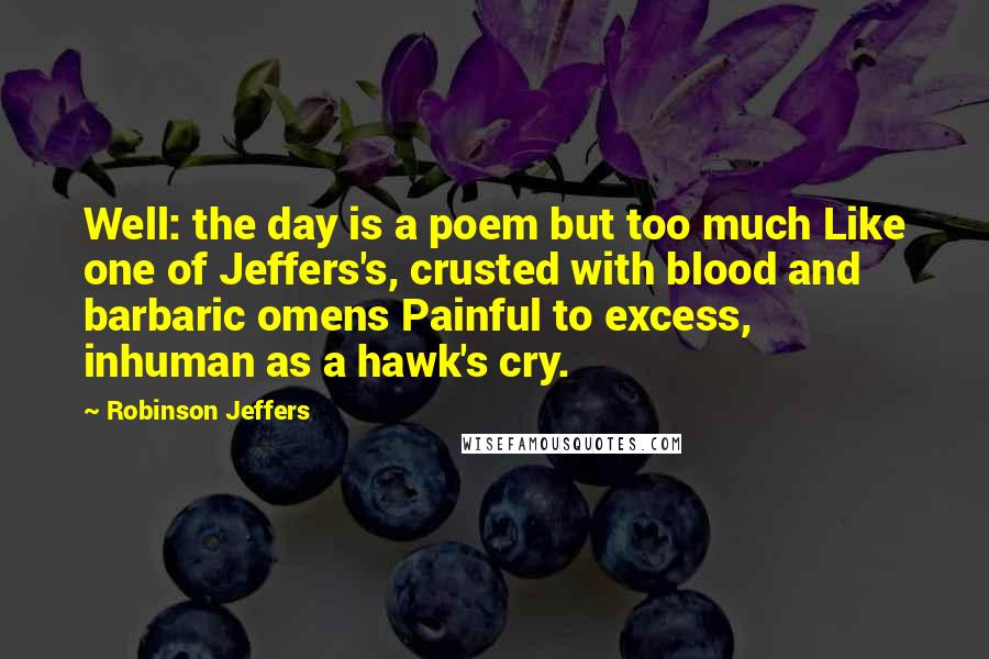 Robinson Jeffers Quotes: Well: the day is a poem but too much Like one of Jeffers's, crusted with blood and barbaric omens Painful to excess, inhuman as a hawk's cry.
