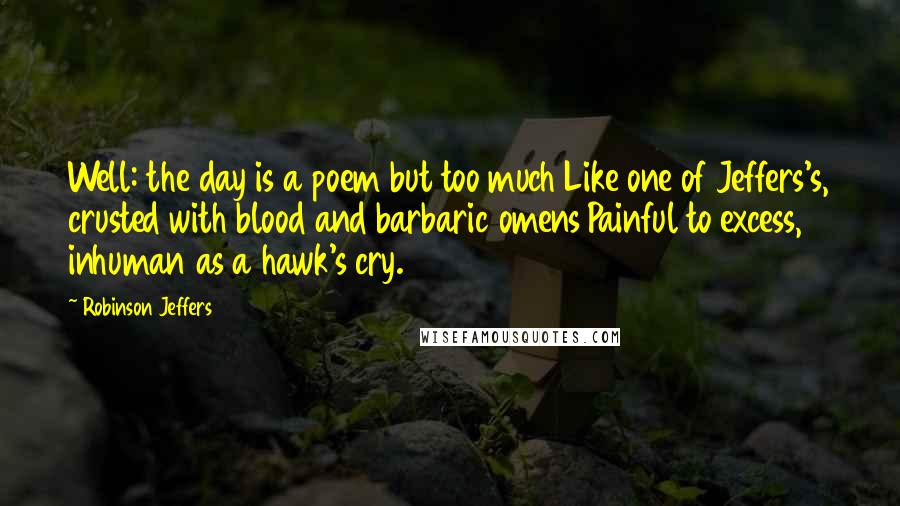 Robinson Jeffers Quotes: Well: the day is a poem but too much Like one of Jeffers's, crusted with blood and barbaric omens Painful to excess, inhuman as a hawk's cry.