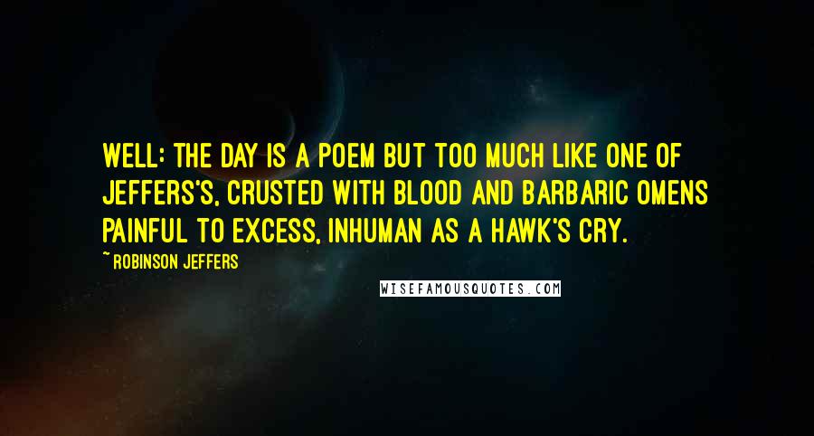 Robinson Jeffers Quotes: Well: the day is a poem but too much Like one of Jeffers's, crusted with blood and barbaric omens Painful to excess, inhuman as a hawk's cry.