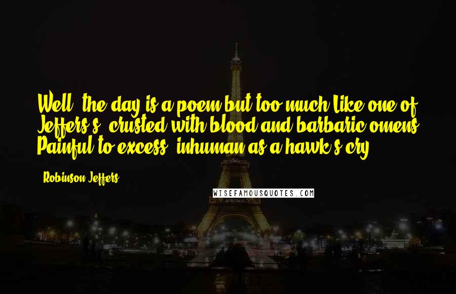 Robinson Jeffers Quotes: Well: the day is a poem but too much Like one of Jeffers's, crusted with blood and barbaric omens Painful to excess, inhuman as a hawk's cry.