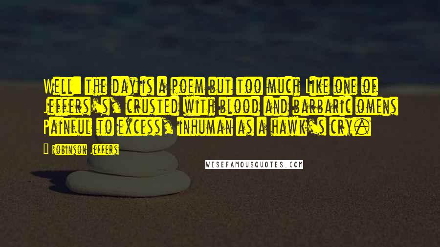 Robinson Jeffers Quotes: Well: the day is a poem but too much Like one of Jeffers's, crusted with blood and barbaric omens Painful to excess, inhuman as a hawk's cry.