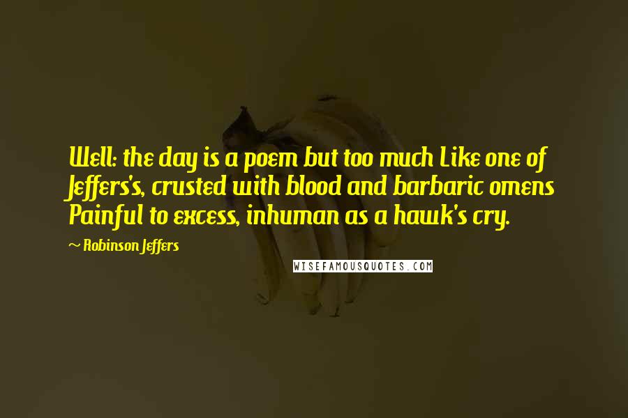 Robinson Jeffers Quotes: Well: the day is a poem but too much Like one of Jeffers's, crusted with blood and barbaric omens Painful to excess, inhuman as a hawk's cry.