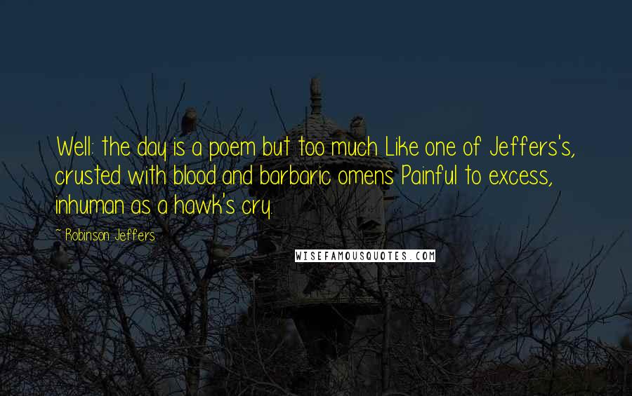 Robinson Jeffers Quotes: Well: the day is a poem but too much Like one of Jeffers's, crusted with blood and barbaric omens Painful to excess, inhuman as a hawk's cry.