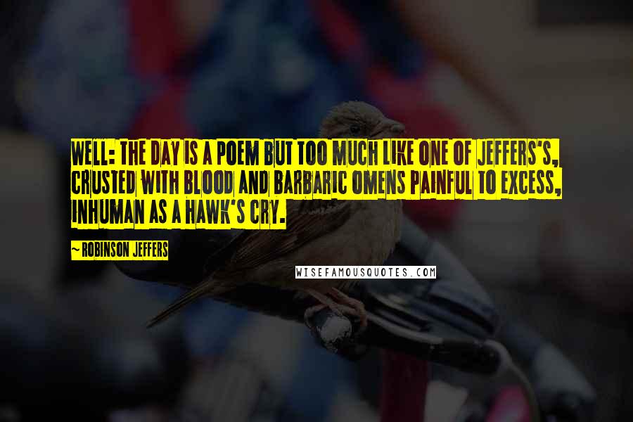 Robinson Jeffers Quotes: Well: the day is a poem but too much Like one of Jeffers's, crusted with blood and barbaric omens Painful to excess, inhuman as a hawk's cry.