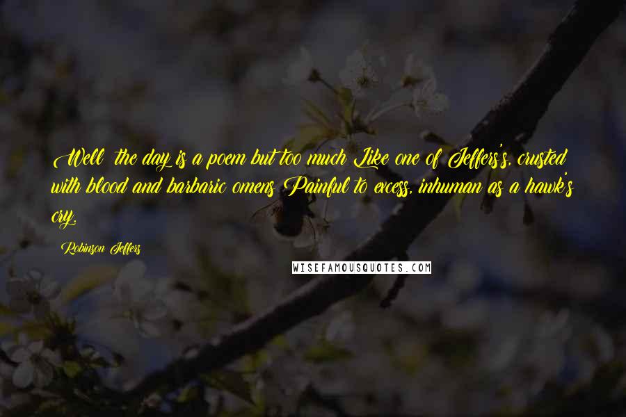 Robinson Jeffers Quotes: Well: the day is a poem but too much Like one of Jeffers's, crusted with blood and barbaric omens Painful to excess, inhuman as a hawk's cry.