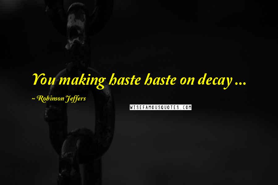 Robinson Jeffers Quotes: You making haste haste on decay ...