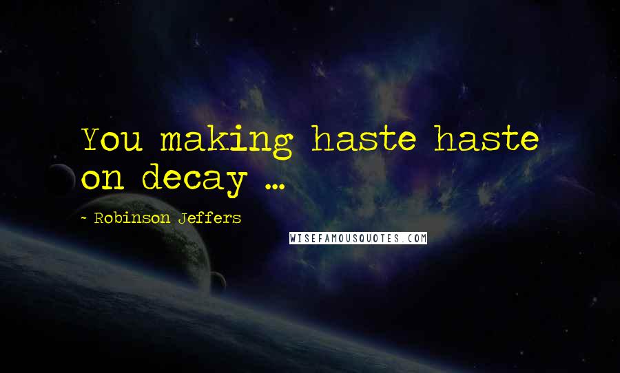 Robinson Jeffers Quotes: You making haste haste on decay ...