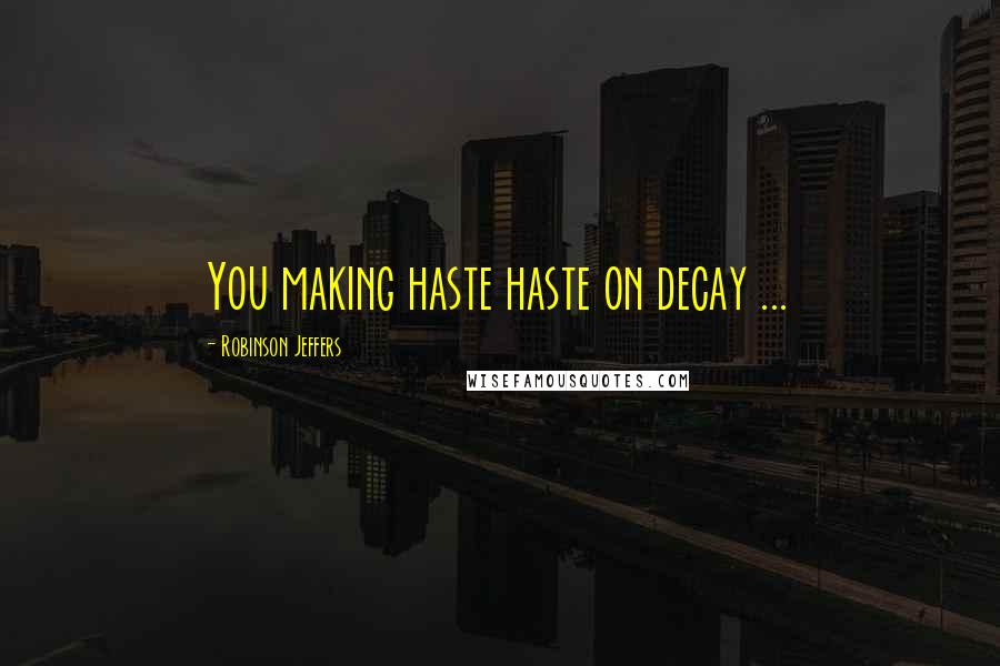 Robinson Jeffers Quotes: You making haste haste on decay ...