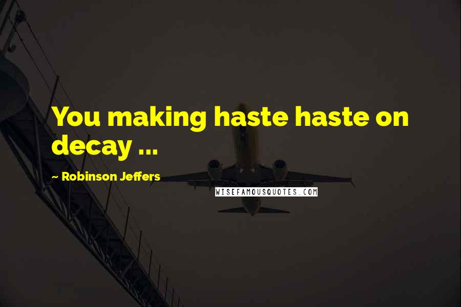 Robinson Jeffers Quotes: You making haste haste on decay ...