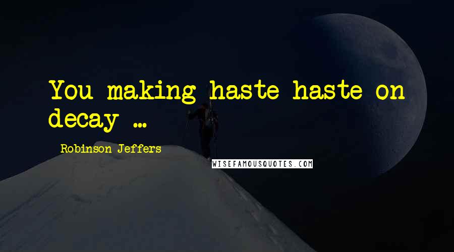 Robinson Jeffers Quotes: You making haste haste on decay ...