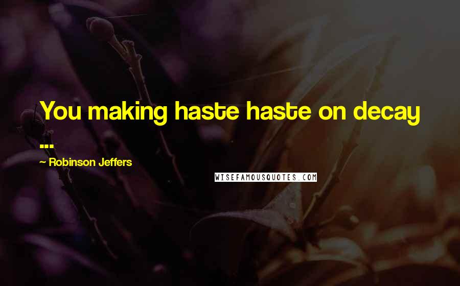 Robinson Jeffers Quotes: You making haste haste on decay ...
