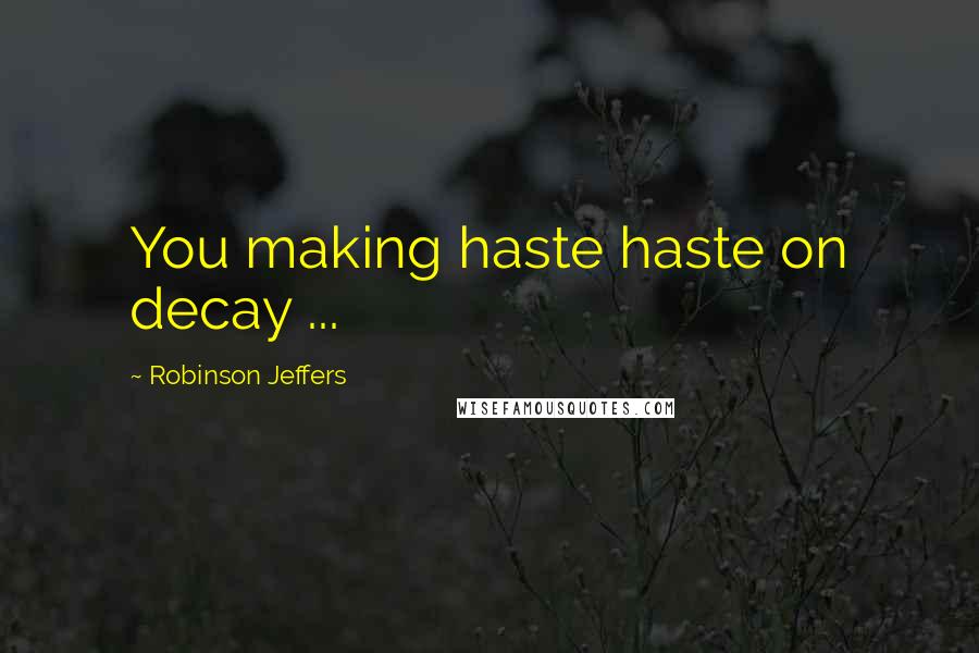 Robinson Jeffers Quotes: You making haste haste on decay ...