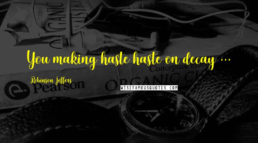 Robinson Jeffers Quotes: You making haste haste on decay ...