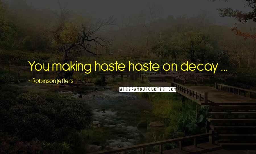 Robinson Jeffers Quotes: You making haste haste on decay ...