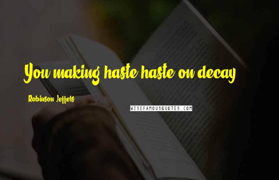 Robinson Jeffers Quotes: You making haste haste on decay ...