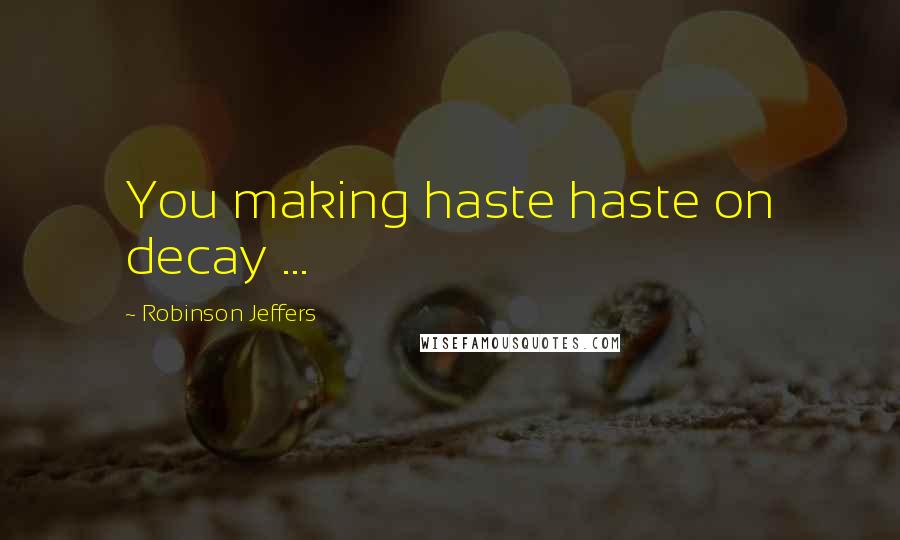 Robinson Jeffers Quotes: You making haste haste on decay ...