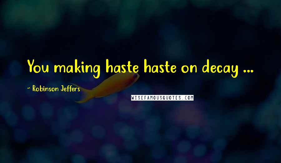 Robinson Jeffers Quotes: You making haste haste on decay ...