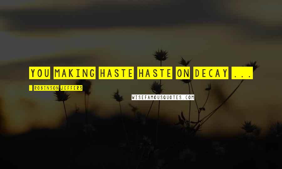 Robinson Jeffers Quotes: You making haste haste on decay ...