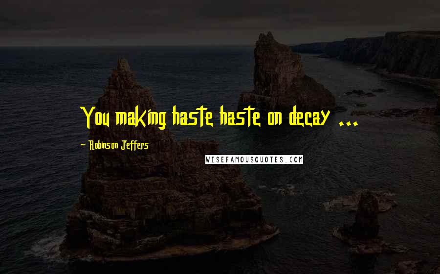 Robinson Jeffers Quotes: You making haste haste on decay ...