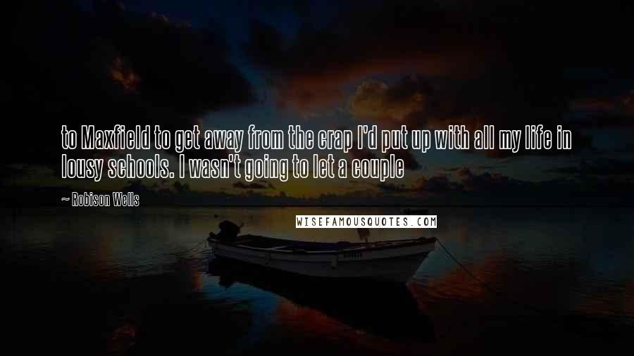 Robison Wells Quotes: to Maxfield to get away from the crap I'd put up with all my life in lousy schools. I wasn't going to let a couple