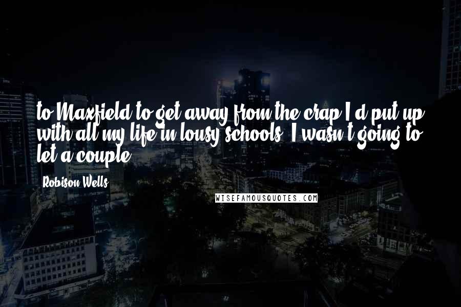 Robison Wells Quotes: to Maxfield to get away from the crap I'd put up with all my life in lousy schools. I wasn't going to let a couple