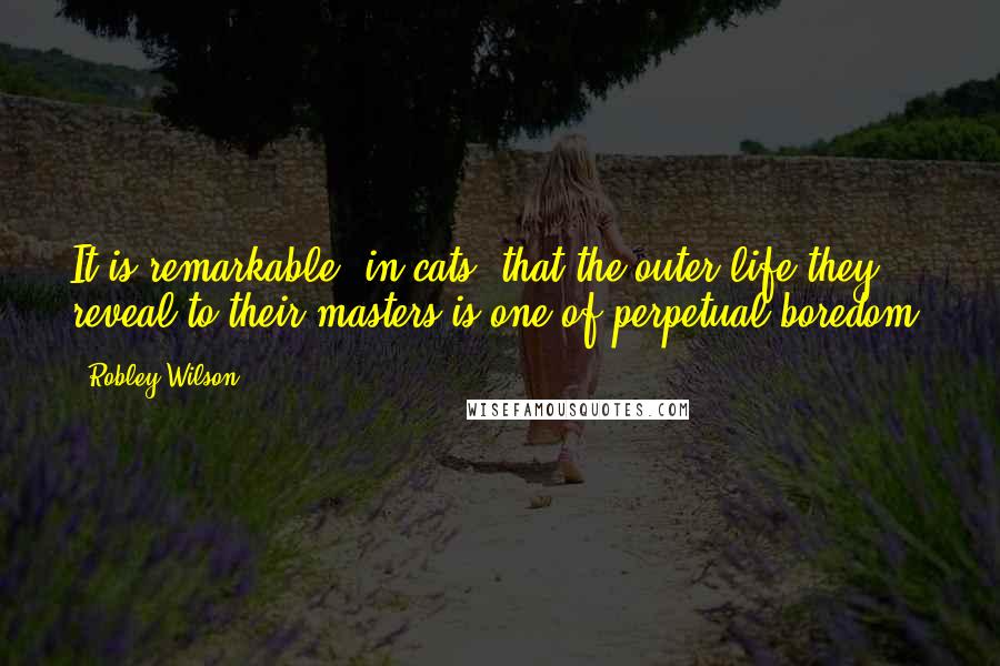 Robley Wilson Quotes: It is remarkable, in cats, that the outer life they reveal to their masters is one of perpetual boredom.