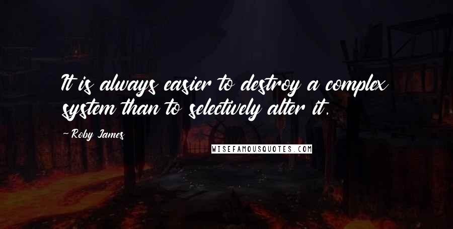 Roby James Quotes: It is always easier to destroy a complex system than to selectively alter it.