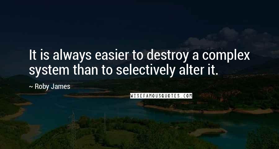 Roby James Quotes: It is always easier to destroy a complex system than to selectively alter it.