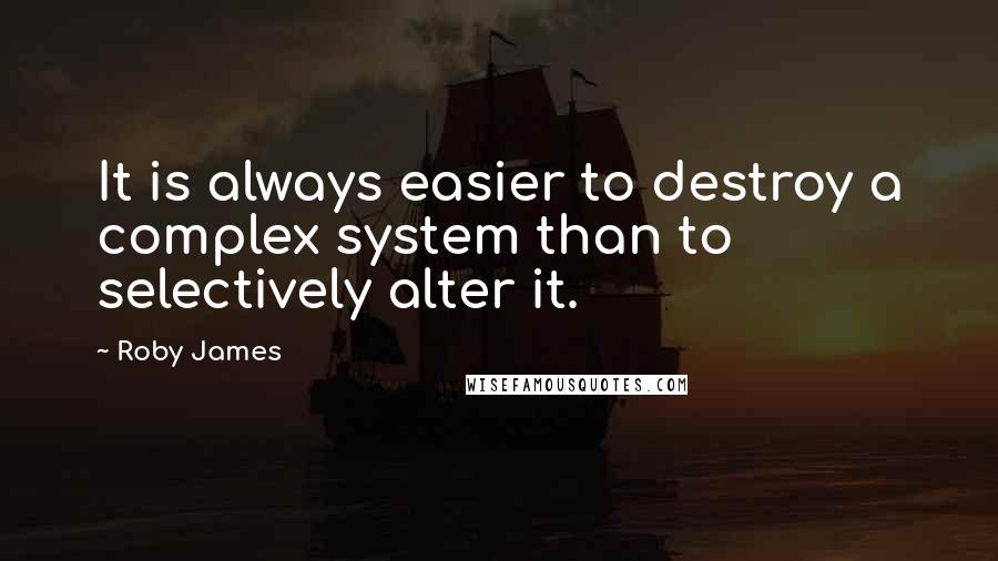 Roby James Quotes: It is always easier to destroy a complex system than to selectively alter it.