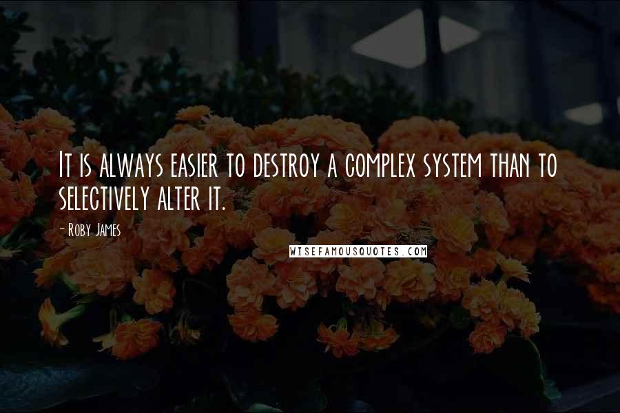 Roby James Quotes: It is always easier to destroy a complex system than to selectively alter it.