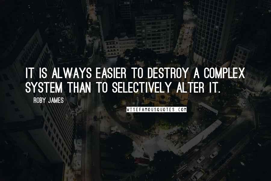 Roby James Quotes: It is always easier to destroy a complex system than to selectively alter it.