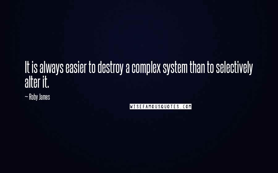 Roby James Quotes: It is always easier to destroy a complex system than to selectively alter it.