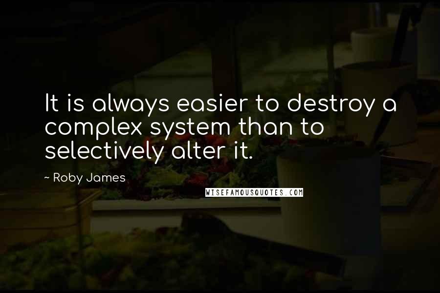 Roby James Quotes: It is always easier to destroy a complex system than to selectively alter it.