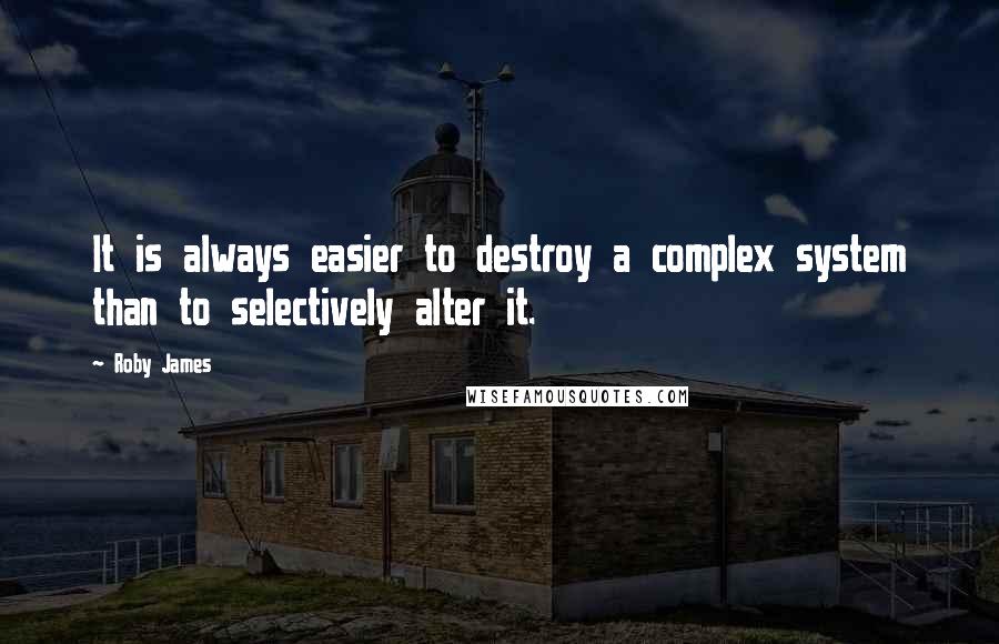 Roby James Quotes: It is always easier to destroy a complex system than to selectively alter it.